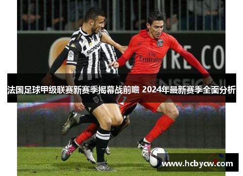 法国足球甲级联赛新赛季揭幕战前瞻 2024年最新赛季全面分析