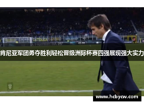 肯尼亚军团勇夺胜利轻松晋级洲际杯赛四强展现强大实力